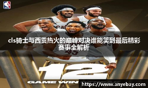 cls骑士与西贡热火的巅峰对决谁能笑到最后精彩赛事全解析