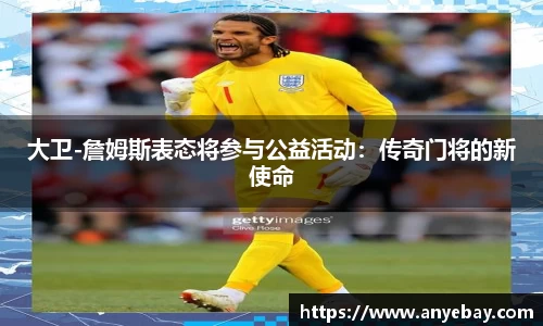 大卫-詹姆斯表态将参与公益活动：传奇门将的新使命