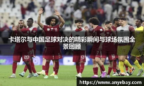卡塔尔与中国足球对决的精彩瞬间与球场氛围全景回顾