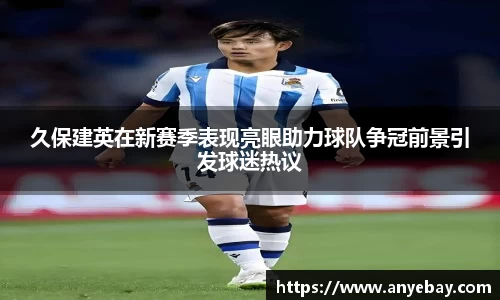 久保建英在新赛季表现亮眼助力球队争冠前景引发球迷热议