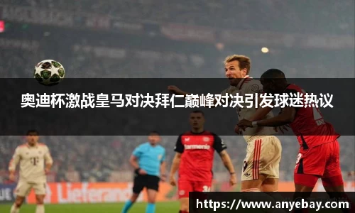 奥迪杯激战皇马对决拜仁巅峰对决引发球迷热议