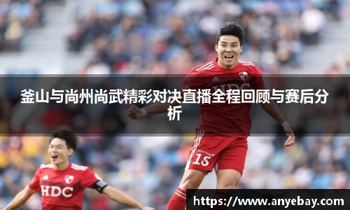 釜山与尚州尚武精彩对决直播全程回顾与赛后分析