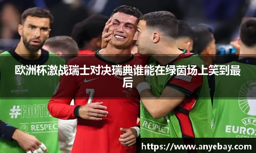 欧洲杯激战瑞士对决瑞典谁能在绿茵场上笑到最后