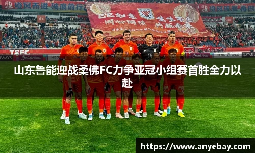 山东鲁能迎战柔佛FC力争亚冠小组赛首胜全力以赴